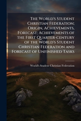 The World's Student Christian Federation; Origin, Achievements, Forecast; Achievements of the First Quarter-century of the World's Student Christian F by World's Student Christian Federation