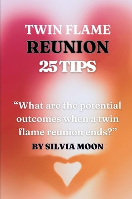 The 25 Insightful Reunion Tips: A Quick Guide For Twin Flame Newbies by Moon, Silvia
