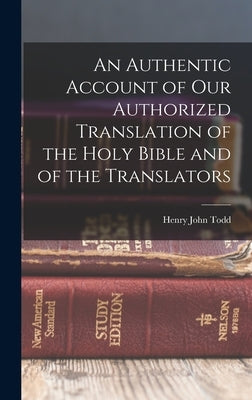 An Authentic Account of Our Authorized Translation of the Holy Bible and of the Translators by Todd, Henry John