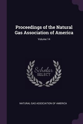 Proceedings of the Natural Gas Association of America; Volume 14 by Natural Gas Association of America