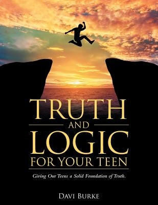 Truth and Logic for Your Teen: Giving Our Teens a Solid Foundation of Truth. by Burke, Davi