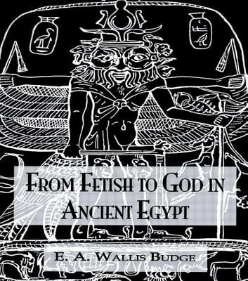 From Fetish to God Ancient Egypt by Wallis Budge, E. A.