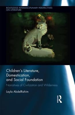 Children's Literature, Domestication, and Social Foundation: Narratives of Civilization and Wilderness by Abdelrahim, Layla