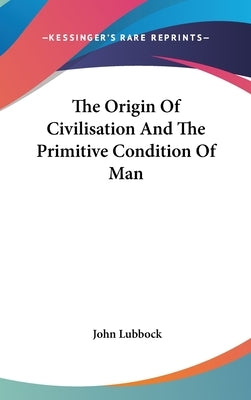 The Origin Of Civilisation And The Primitive Condition Of Man by Lubbock, John