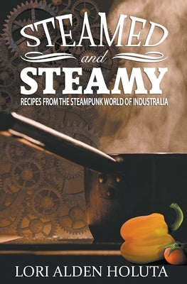 Steamed and Steamy: Recipes From the Steampunk World of Industralia by Holuta, Lori Alden