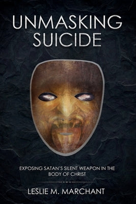 Unmasking Suicide: Exposing Satan's Silent Weapon on the Body of Christ by Marchant, Leslie M.