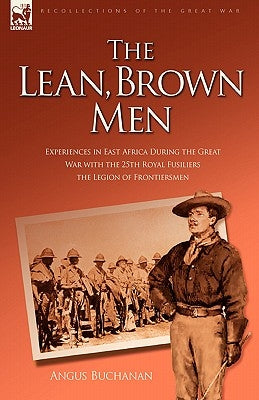 The Lean, Brown Men: Experiences in East Africa During the Great War with the 25th Royal Fusiliers-The Legion of Frontiersmen by Buchanan, Angus