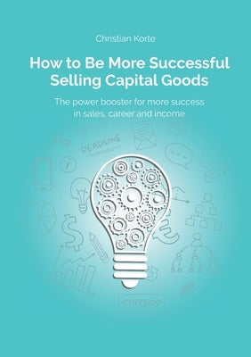 How to Be More Successful Selling Capital Goods: A power booster to Increase your selling success, career and income by Korte, Christian