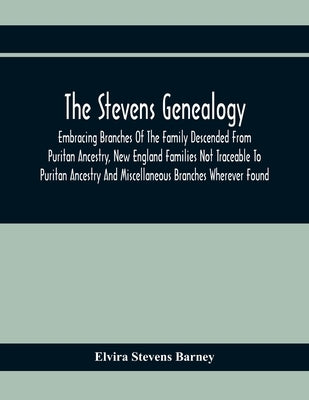 The Stevens Genealogy; Embracing Branches Of The Family Descended From Puritan Ancestry, New England Families Not Traceable To Puritan Ancestry And Mi by Stevens Barney, Elvira