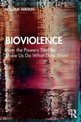 Bioviolence: How the Powers That Be Make Us Do What They Want by Watkin, William