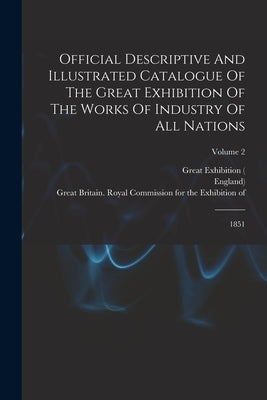 Official Descriptive And Illustrated Catalogue Of The Great Exhibition Of The Works Of Industry Of All Nations: 1851; Volume 2 by Great Exhibition (1851 London