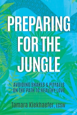 Preparing for the Jungle: Avoiding Snakes & Pitfalls on the Path to Healthy Love by Kiekhaefer Lcsw, Tamara