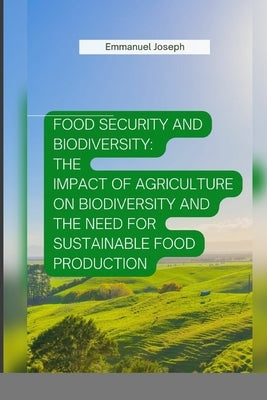 Food Security and Biodiversity: The impact of agriculture on biodiversity and the need for sustainable food production by Joseph, Emmanuel