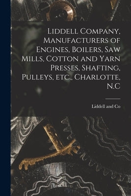Liddell Company, Manufacturers of Engines, Boilers, Saw Mills, Cotton and Yarn Presses, Shafting, Pulleys, Etc., Charlotte, N.C by Liddell and Co (Charlotte, N. C. ).