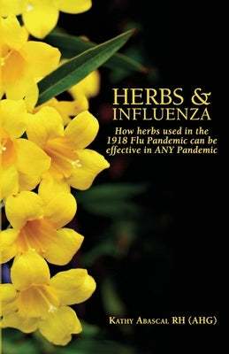 Herbs and Influenza: How herbs used in the 1918 flu pandemic can be effective in ANY pandemic by Abascal, Kathy