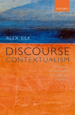 Discourse Contextualism: A Framework for Contextualist Semantics and Pragmatics by Silk, Alex