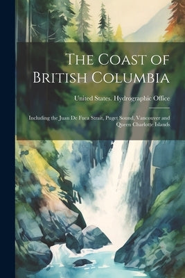 The Coast of British Columbia: Including the Juan De Fuca Strait, Puget Sound, Vancouver and Queen Charlotte Islands by United States Hydrographic Office