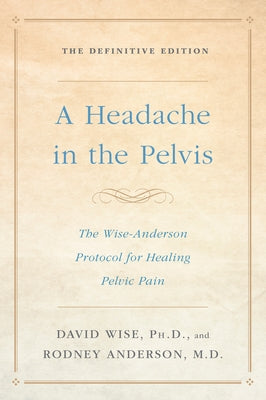 A Headache in the Pelvis: The Wise-Anderson Protocol for Healing Pelvic Pain: The Definitive Edition by Wise, David