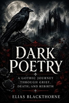 Dark Poetry: A Gothic Journey Through Grief, Death, and Rebirth by Blackthorne, Elias