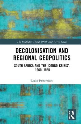 Decolonisation and Regional Geopolitics: South Africa and the 'Congo Crisis', 1960-1965 by Passemiers, Lazlo