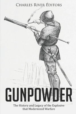 Gunpowder: The History and Legacy of the Explosive that Modernized Warfare by Charles River