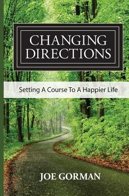 Changing Directions: Setting A Course to a Happier Life by Gorman, Joe