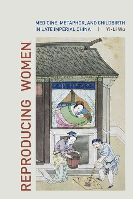Reproducing Women: Medicine, Metaphor, and Childbirth in Late Imperial China by Wu, Yi-Li