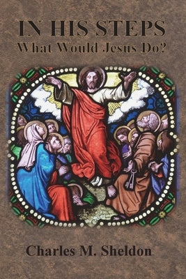 In His Steps: What Would Jesus Do? by Sheldon, Charles M.