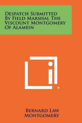 Despatch Submitted by Field Marshal the Viscount Montgomery of Alamein by Montgomery, Bernard Law