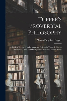 Tupper's Proverbial Philosophy: a Book of Thoughts and Arguments, Originally Treated; Also, A Thousand Lines, and Other Poems...First and Second Serie by Tupper, Martin Farquhar 1810-1889