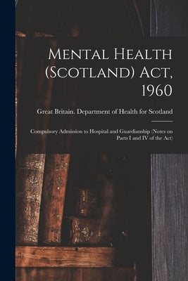 Mental Health (Scotland) Act, 1960: Compulsory Admission to Hospital and Guardianship (notes on Parts I and IV of the Act) by Great Britain Department of Health for