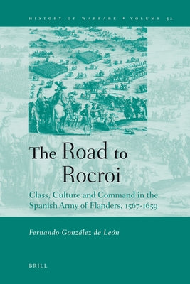 The Road to Rocroi: Class, Culture and Command in the Spanish Army of Flanders, 1567-1659 by González de León, Fernando