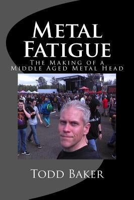 Metal Fatigue: The Making of a Middle Aged Metal Head by Baker, Todd
