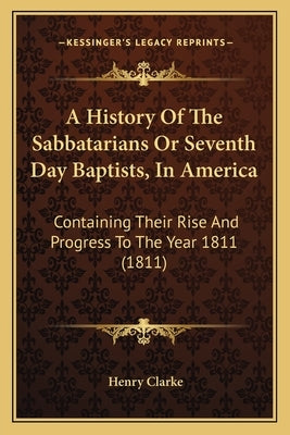 A History Of The Sabbatarians Or Seventh Day Baptists, In America: Containing Their Rise And Progress To The Year 1811 (1811) by Clarke, Henry