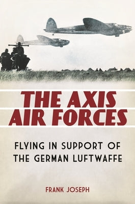 The Axis Air Forces: Flying in Support of the German Luftwaffe by Joseph, Frank