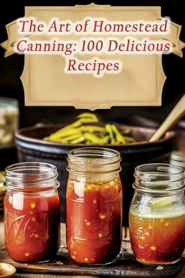 The Art of Homestead Canning: 100 Delicious Recipes by Fusion, de Spice