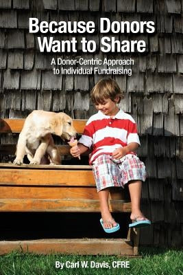 Because Donors Want to Share: A Donor-Centric Approach to Individual Fundraising by Davis, Cfre Carl W.