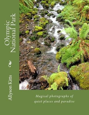 Olympic National Park: Magical photographs of quiet places and paradise by Kitts, Allyson K.
