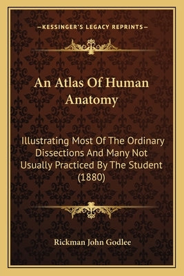 An Atlas Of Human Anatomy: Illustrating Most Of The Ordinary Dissections And Many Not Usually Practiced By The Student (1880) by Godlee, Rickman John