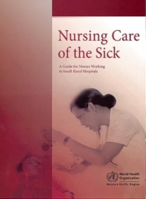 Nursing Care of the Sick: A Guide for Nurses Working in Small Rural Hospitals by Who Regional Office for the Western Paci