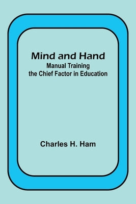 Mind and Hand: Manual Training the Chief Factor in Education by Ham, Charles H.