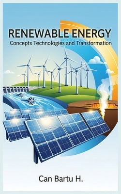 Renewable Energy: Concepts, Technologies, and Transformation by H, Can Bartu