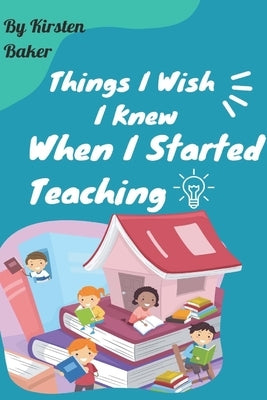 Things I Wish I Knew When I Started Teaching by Baker, Kirsten