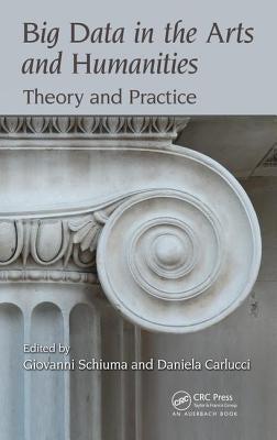 Big Data in the Arts and Humanities: Theory and Practice by Schiuma, Giovanni