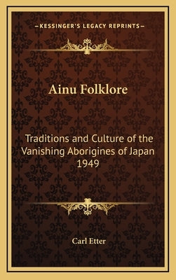 Ainu Folklore: Traditions and Culture of the Vanishing Aborigines of Japan 1949 by Etter, Carl