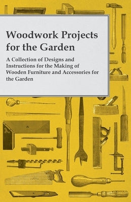 Woodwork Projects for the Garden; A Collection of Designs and Instructions for the Making of Wooden Furniture and Accessories for the Garden by Anon