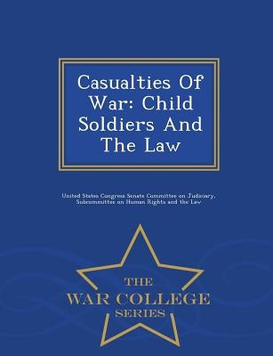 Casualties of War: Child Soldiers and the Law - War College Series by United States Congress Senate Committee