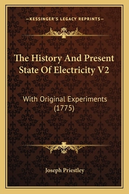 The History And Present State Of Electricity V2: With Original Experiments (1775) by Priestley, Joseph