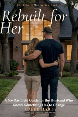 Rebuilt for Her: A 60-Day Field Guide for the Husband Who Knows Something Has to Change by Hart, Caleb