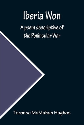 Iberia Won; A poem descriptive of the Peninsular War by McMahon Hughes, Terence